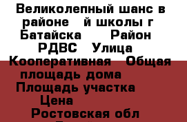 Великолепный шанс в районе 16й школы г. Батайска!!! › Район ­ РДВС › Улица ­ Кооперативная › Общая площадь дома ­ 120 › Площадь участка ­ 3 › Цена ­ 5 300 000 - Ростовская обл., Батайск г. Недвижимость » Дома, коттеджи, дачи продажа   